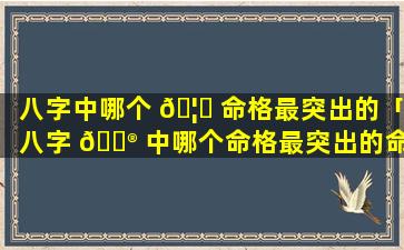 八字中哪个 🦉 命格最突出的「八字 💮 中哪个命格最突出的命格」